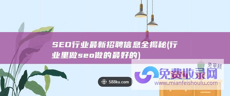 SEO行业最新招聘信息全揭秘 (行业里做seo做的最好的)