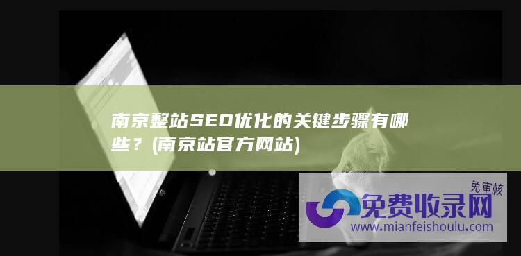 南京整站SEO优化的关键步骤有哪些？ (南京站官方网站)