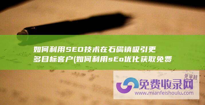 如何利用SEO技术在石碣镇吸引更多目标客户 (如何利用sEo优化获取免费的流量)