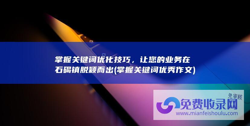 掌握关键词优化技巧，让您的业务在石碣镇脱颖而出 (掌握关键词优秀作文)