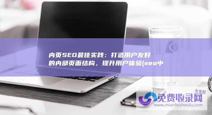 内页SEO最佳实践：打造用户友好的内部页面结构，提升用户体验 (seo中什么是内页)