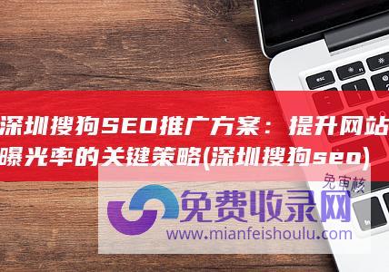 深圳搜狗SEO推广方案：提升网站曝光率的关键策略 (深圳搜狗seo)