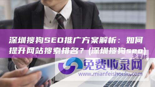 深圳搜狗SEO推广方案解析：如何提升网站搜索排名？ (深圳搜狗seo)