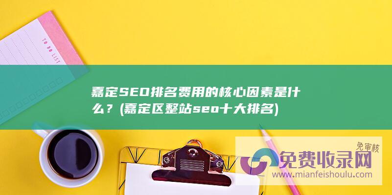 嘉定SEO排名费用的核心因素是什么？ (嘉定区整站seo十大排名)