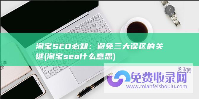 淘宝SEO必知：避免三大误区的关键 (淘宝seo什么意思)