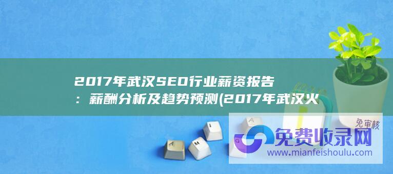 2017年武汉SEO行业薪资报告：薪酬分析及趋势预测 (2017年武汉火车站面馆事件)