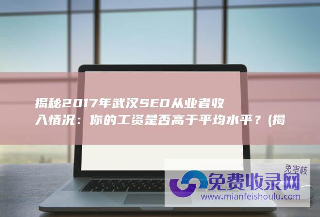 揭秘2017年武汉SEO从业者收入情况：你的工资是否高于平均水平？ (揭秘2017.中国教育电视台节目)