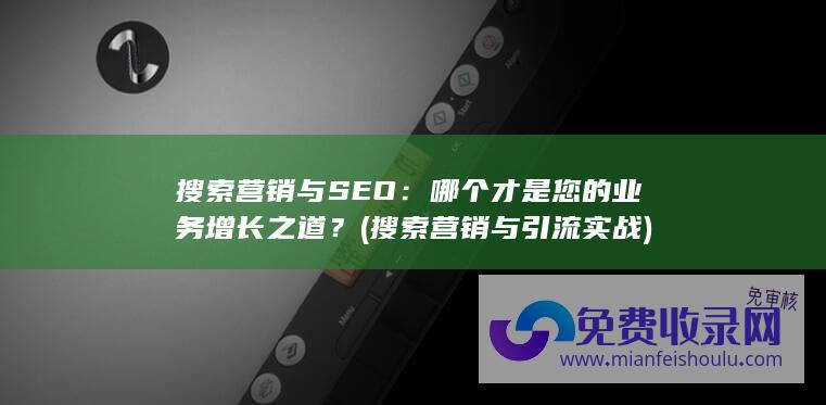 搜索营销与SEO：哪个才是您的业务增长之道？ (搜索营销与引流实战)