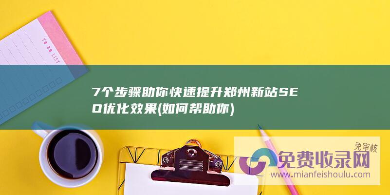 7个步骤助你快速提升郑州新站SEO优化效果 (如何帮助你)