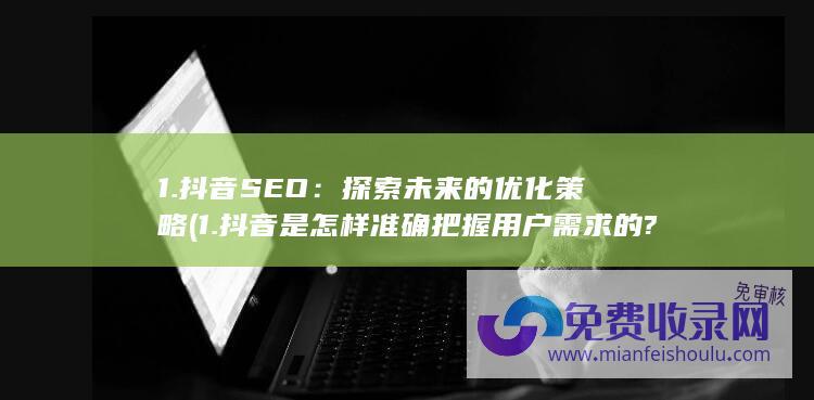 1. 抖音SEO：探索未来的优化策略 (1.抖音是怎样准确把握用户需求的?)