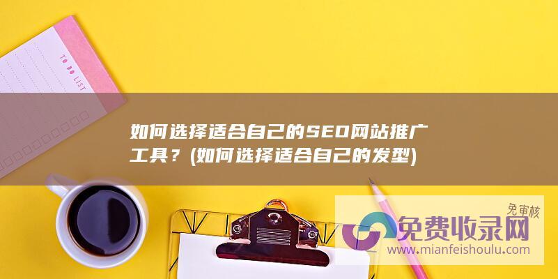 如何选择适合自己的SEO网站推广工具？ (如何选择适合自己的发型)