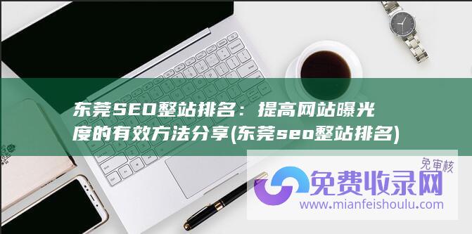 东莞SEO整站排名：提高网站曝光度的有效方法分享 (东莞seo整站排名)