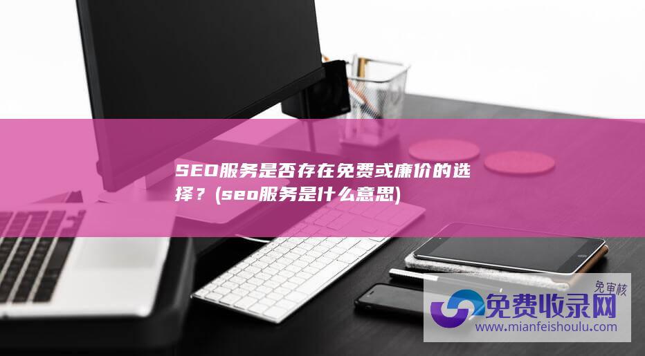 SEO服务是否存在免费或廉价的选择？ (seo服务是什么意思)