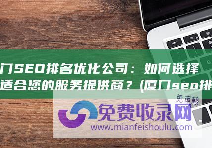 厦门SEO排名优化公司：如何选择最适合您的服务提供商？ (厦门seo排名优化方式)