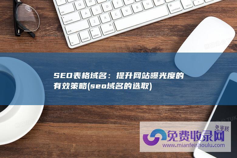 SEO表格域名：提升网站曝光度的有效策略 (seo域名的选取)