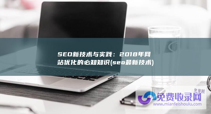 SEO新技术与实践：2018年网站优化的必知知识 (seo最新技术)