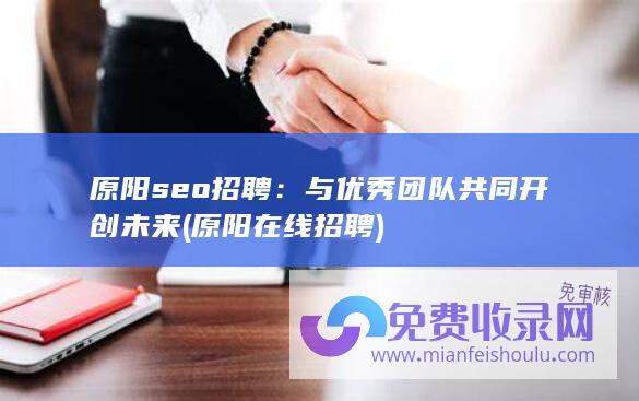 原阳seo招聘：与优秀团队共同开创未来 (原阳在线招聘)