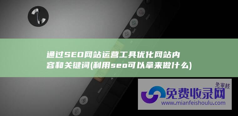 通过SEO网站运营工具优化网站内容和关键词 (利用seo可以拿来做什么)