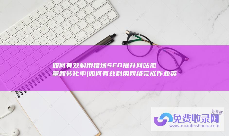 如何有效利用猎场SEO提升网站流量和转化率 (如何有效利用网络完成作业英语作文)