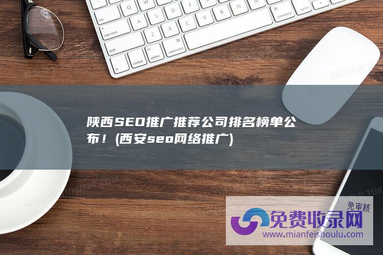 陕西SEO推广推荐公司排名榜单公布！ (西安seo网络推广)