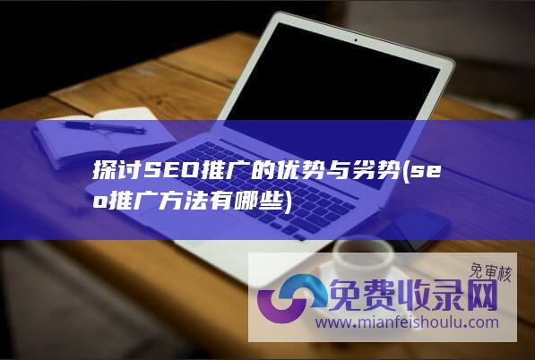 探讨SEO推广的优势与劣势 (seo推广方法有哪些)