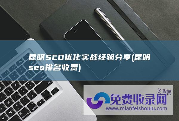 昆明SEO优化实战经验分享 (昆明seo排名收费)