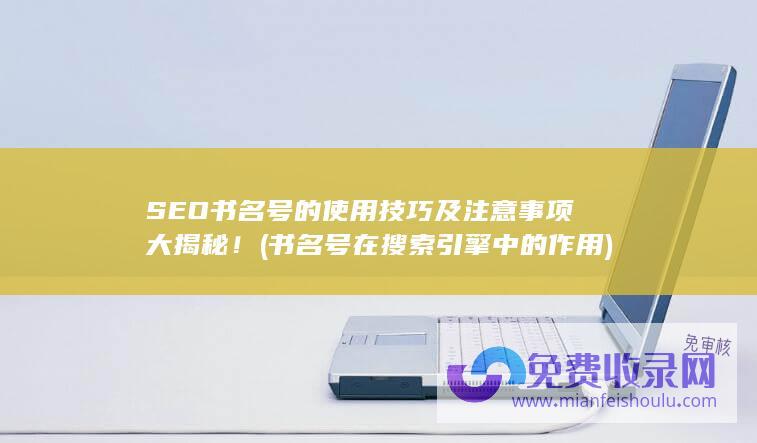 SEO书名号的使用技巧及注意事项大揭秘！ (书名号在搜索引擎中的作用)