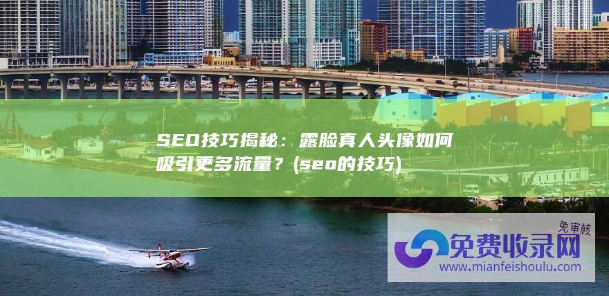 SEO技巧揭秘：露脸真人头像如何吸引更多流量？ (seo的技巧)