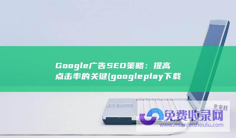 Google广告SEO策略：提高点击率的关键 (google play下载)