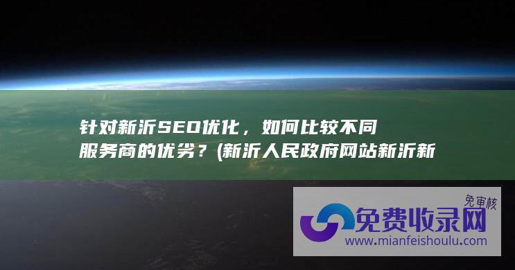 针对新沂SEO优化，如何比较不同服务商的优劣？ (新沂人民政府网站新沂新闻)