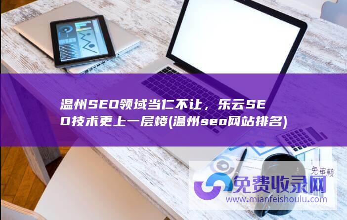 温州SEO领域当仁不让，乐云SEO技术更上一层楼 (温州seo网站排名)