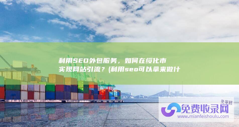 利用SEO外包服务，如何在绥化市实现网站引流？ (利用seo可以拿来做什么)