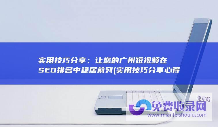 实用技巧分享：让您的广州短视频在SEO排名中稳居前列 (实用技巧分享心得体会)