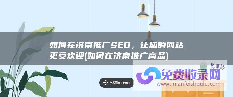 如何在济南推广SEO，让您的网站更受欢迎 (如何在济南推广商品)