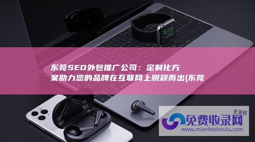 东莞SEO外包推广公司：定制化方案助力您的品牌在互联网上脱颖而出 (东莞seo外包公司哪家好)