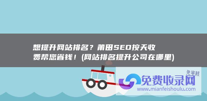 想提升网站排名？莆田SEO按天收费帮您省钱！ (网站排名提升公司在哪里)