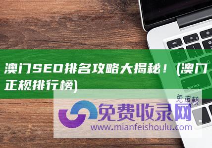 澳门SEO排名攻略大揭秘！ (澳门正规排行榜)