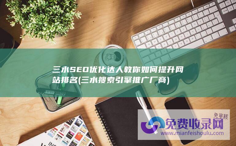 三水SEO优化达人教你如何提升网站排名 (三水搜索引擎推广厂商)