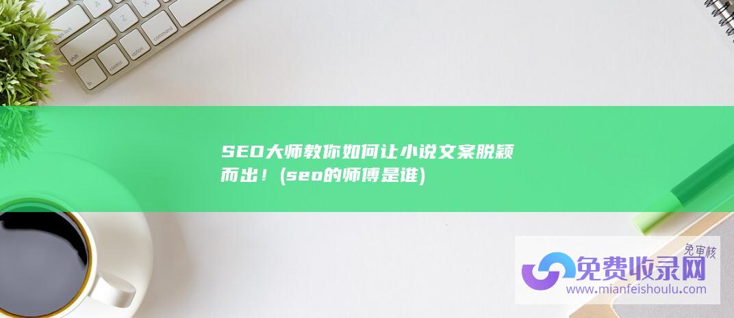 SEO大师教你如何让小说文案脱颖而出！ (seo的师傅是谁)