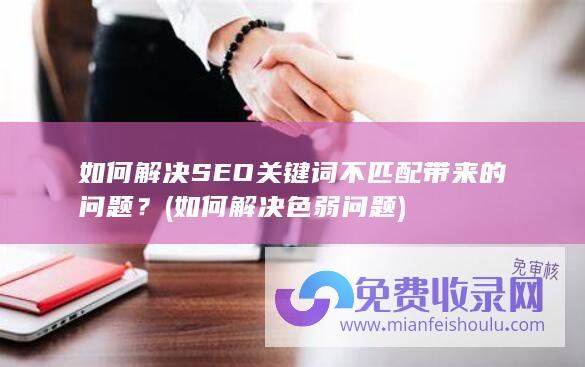 如何解决SEO关键词不匹配带来的问题？ (如何解决色弱问题)