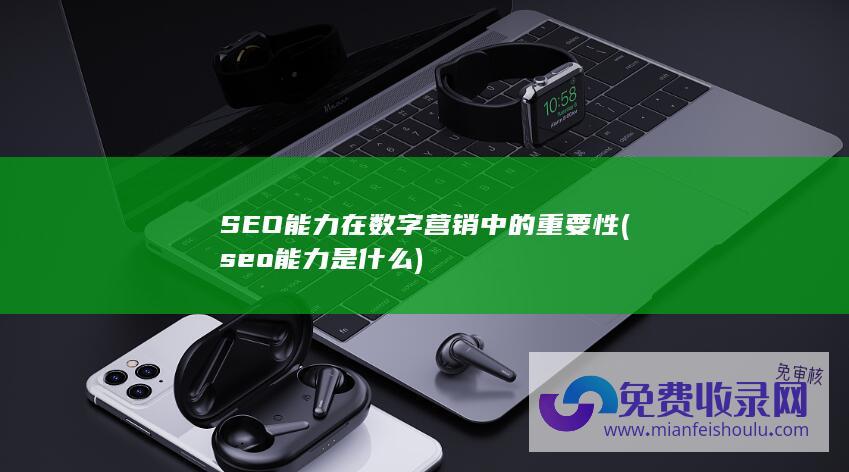 SEO能力在数字营销中的重要性 (seo能力是什么)