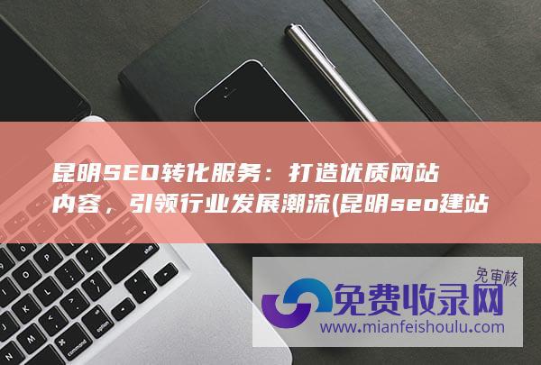 昆明SEO转化服务：打造优质网站内容，引领行业发展潮流 (昆明seo建站)