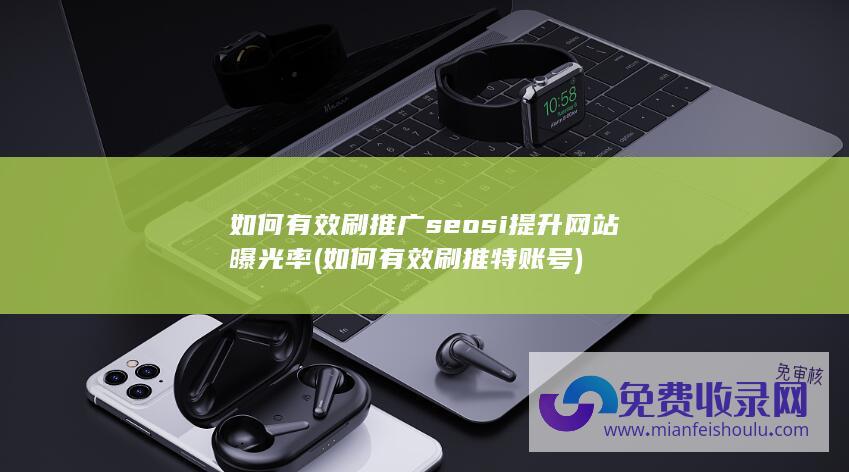 如何有效刷推广seosi提升网站曝光率 (如何有效刷推特账号)