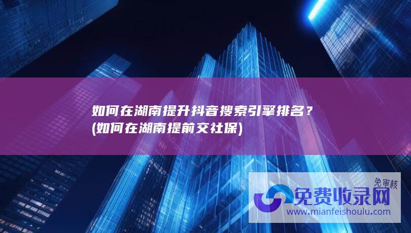 如何在湖南提升抖音搜索引擎排名？ (如何在湖南提前交社保)