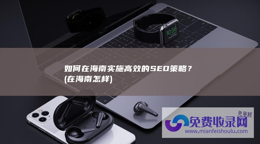 如何在海南实施高效的SEO策略？ (在海南怎样)