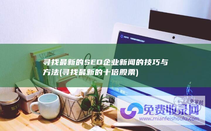 寻找最新的SEO企业新闻的技巧与方法 (寻找最新的十倍股票)