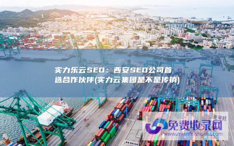 实力乐云SEO：西安SEO公司首选合作伙伴 (实力云集团是不是传销)