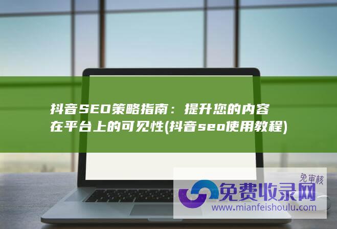 抖音SEO策略指南：提升您的内容在平台上的可见性 (抖音seo使用教程)