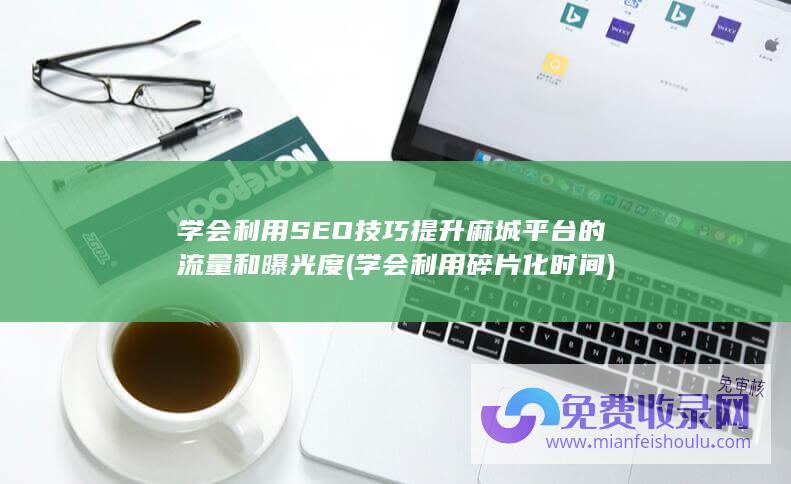 学会利用SEO技巧提升麻城平台的流量和曝光度 (学会利用碎片化时间)