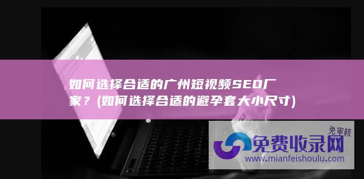 如何选择合适的广州短视频SEO厂家？ (如何选择合适的避孕套大小尺寸)